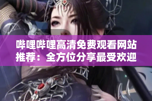 哔哩哔哩高清免费观看网站推荐：全方位分享最受欢迎的在线观看平台