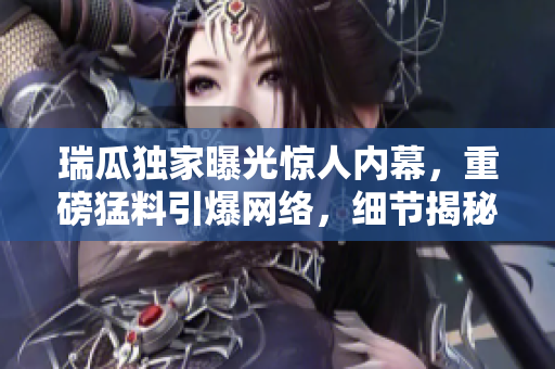 瑞瓜独家曝光惊人内幕，重磅猛料引爆网络，细节揭秘令人震惊，吃瓜网民热议狂转！
