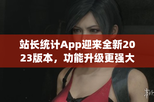 站长统计App迎来全新2023版本，功能升级更强大