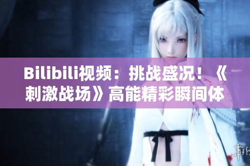 Bilibili视频：挑战盛况！《刺激战场》高能精彩瞬间体验