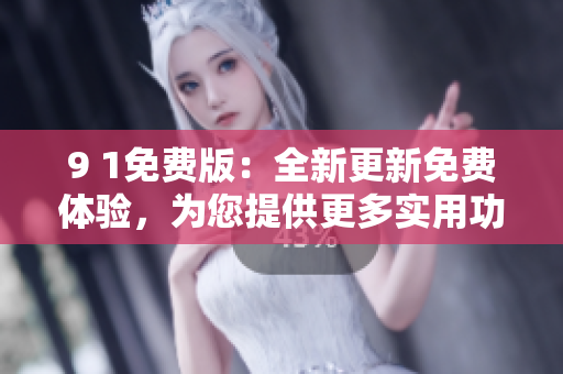 9 1免费版：全新更新免费体验，为您提供更多实用功能