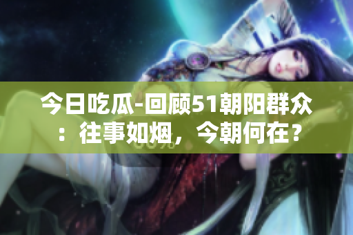 今日吃瓜-回顾51朝阳群众：往事如烟，今朝何在？