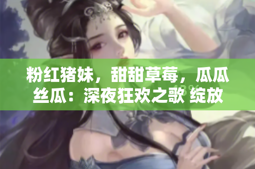 粉红猪妹，甜甜草莓，瓜瓜丝瓜：深夜狂欢之歌 绽放自我 向往自由---乐在其中