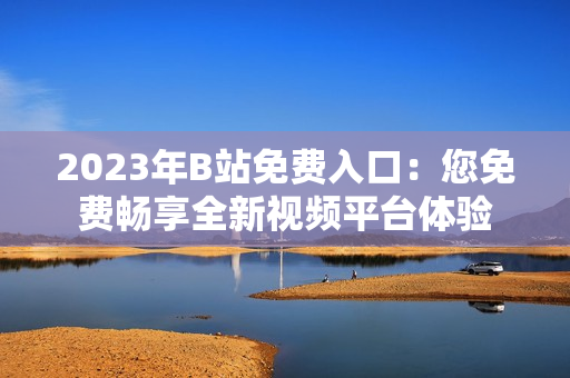 2023年B站免费入口：您免费畅享全新视频平台体验