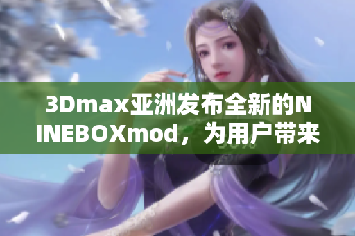 3Dmax亚洲发布全新的NINEBOXmod，为用户带来全新的设计体验