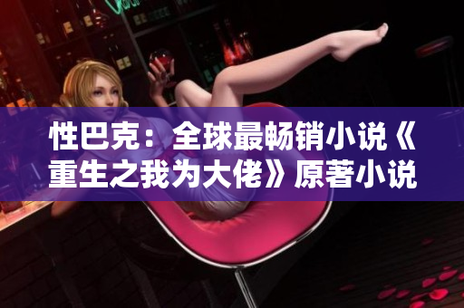 性巴克：全球最畅销小说《重生之我为大佬》原著小说免费下载