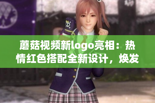 蘑菇视频新logo亮相：热情红色搭配全新设计，焕发活力迎接新篇章