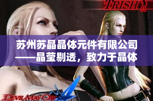 苏州苏晶晶体元件有限公司——晶莹剔透，致力于晶体元件领域的创新与发展
