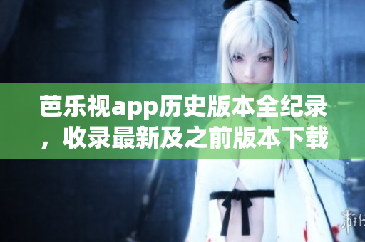 芭乐视app历史版本全纪录，收录最新及之前版本下载攻略