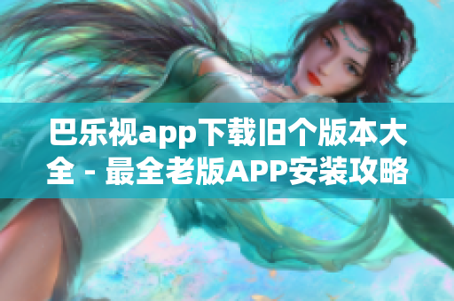 巴乐视app下载旧个版本大全 - 最全老版APP安装攻略及下载指南