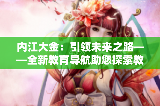 内江大金：引领未来之路——全新教育导航助您探索教育可能