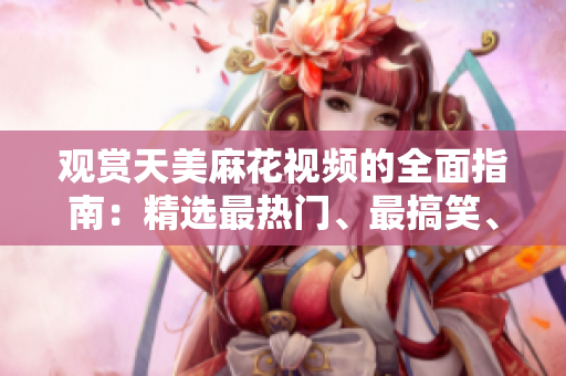 观赏天美麻花视频的全面指南：精选最热门、最搞笑、最感人的视频合集