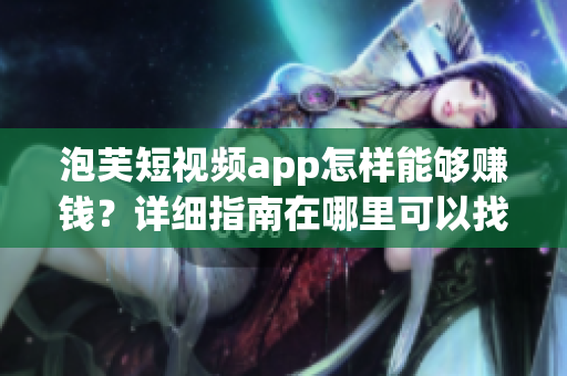 泡芙短视频app怎样能够赚钱？详细指南在哪里可以找到？
