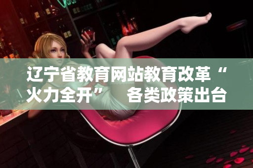 辽宁省教育网站教育改革“火力全开”　各类政策出台助力素质教育