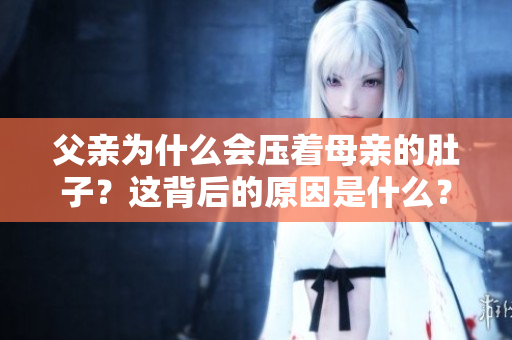 父亲为什么会压着母亲的肚子？这背后的原因是什么？