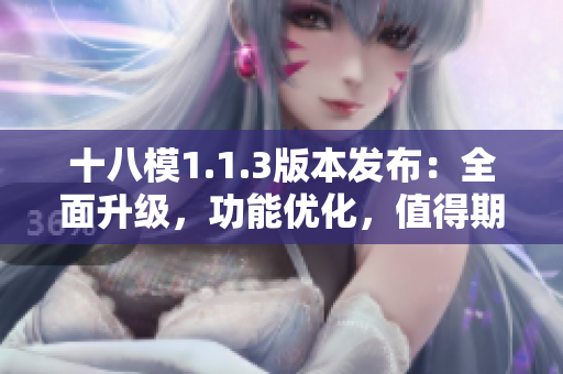 十八模1.1.3版本发布：全面升级，功能优化，值得期待的新特性