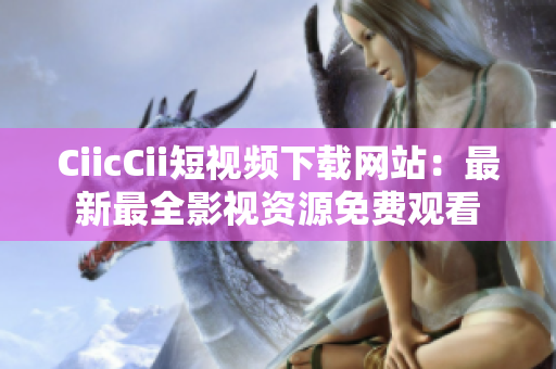 CiicCii短视频下载网站：最新最全影视资源免费观看