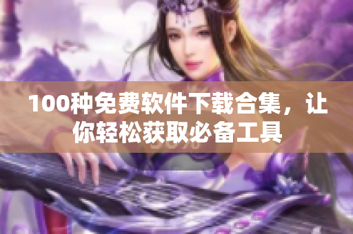 100种免费软件下载合集，让你轻松获取必备工具
