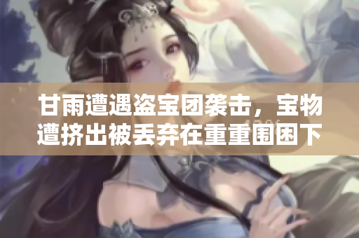 甘雨遭遇盗宝团袭击，宝物遭挤出被丢弃在重重围困下，如何应对？