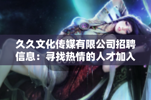 久久文化传媒有限公司招聘信息：寻找热情的人才加入我们的团队