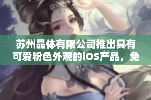 苏州晶体有限公司推出具有可爱粉色外观的iOS产品，免费获取机会等你来抢！