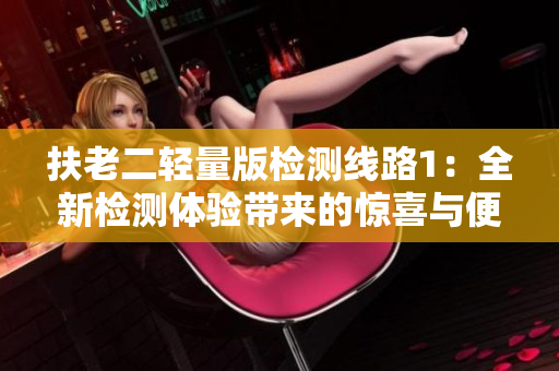 扶老二轻量版检测线路1：全新检测体验带来的惊喜与便利