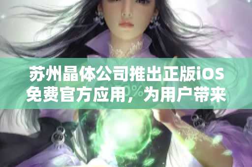 苏州晶体公司推出正版iOS免费官方应用，为用户带来全新体验