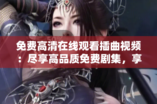 免费高清在线观看插曲视频：尽享高品质免费剧集，享受在线观看的乐趣