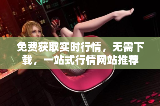 免费获取实时行情，无需下载，一站式行情网站推荐