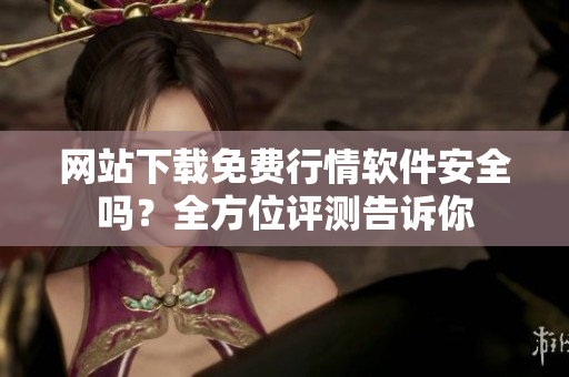 网站下载免费行情软件安全吗？全方位评测告诉你