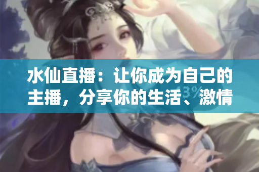 水仙直播：让你成为自己的主播，分享你的生活、激情和故事