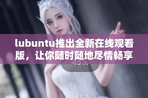 lubuntu推出全新在线观看版，让你随时随地尽情畅享