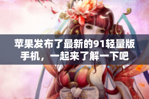苹果发布了最新的91轻量版手机，一起来了解一下吧