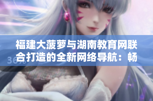 福建大菠萝与湖南教育网联合打造的全新网络导航：畅游教育资讯，探索知识乐园