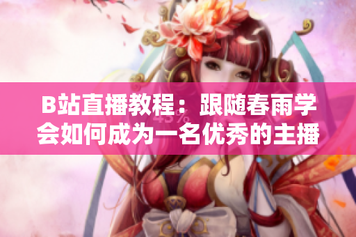 B站直播教程：跟随春雨学会如何成为一名优秀的主播