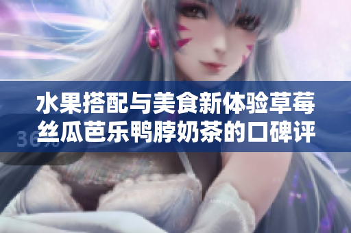 水果搭配与美食新体验草莓丝瓜芭乐鸭脖奶茶的口碑评价