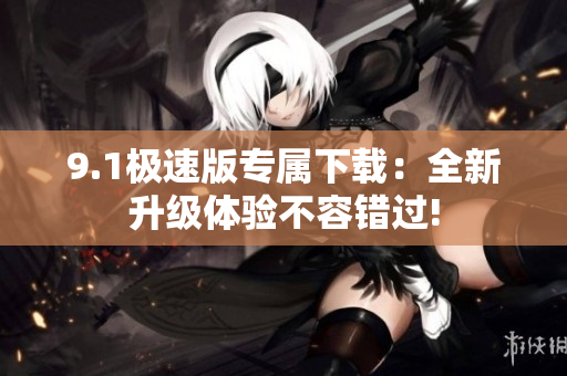 9.1极速版专属下载：全新升级体验不容错过!