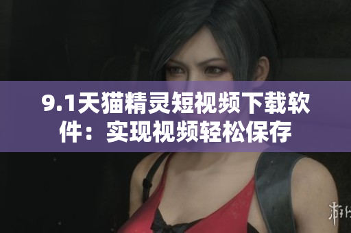 9.1天猫精灵短视频下载软件：实现视频轻松保存