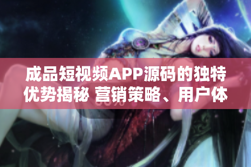 成品短视频APP源码的独特优势揭秘 营销策略、用户体验、技术支持更胜一筹