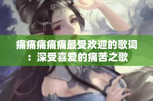 痛痛痛痛痛最受欢迎的歌词：深受喜爱的痛苦之歌