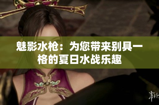 魅影水枪：为您带来别具一格的夏日水战乐趣