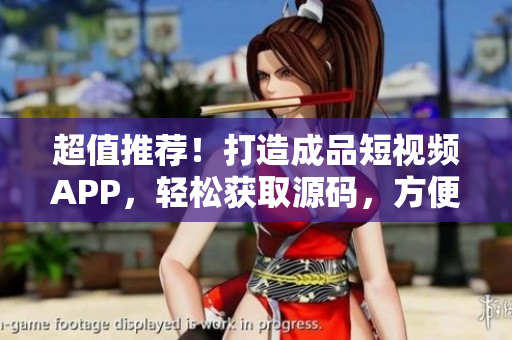 超值推荐！打造成品短视频APP，轻松获取源码，方便快捷开发，助您事半功倍!