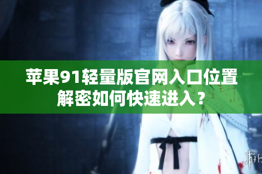 苹果91轻量版官网入口位置解密如何快速进入？