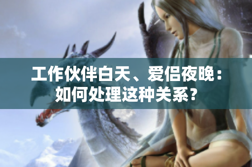 工作伙伴白天、爱侣夜晚：如何处理这种关系？