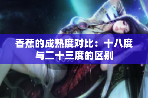 香蕉的成熟度对比：十八度与二十三度的区别