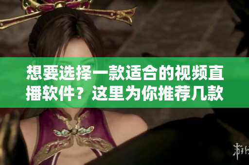 想要选择一款适合的视频直播软件？这里为你推荐几款高质量的产品