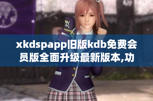 xkdspapp旧版kdb免费会员版全面升级最新版本,功能更强大,免费畅享_x0008_