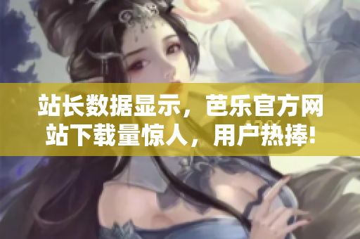 站长数据显示，芭乐官方网站下载量惊人，用户热捧!