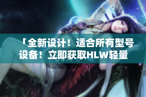 「全新设计！适合所有型号设备！立即获取HLW轻量版iOS应用程序下载」