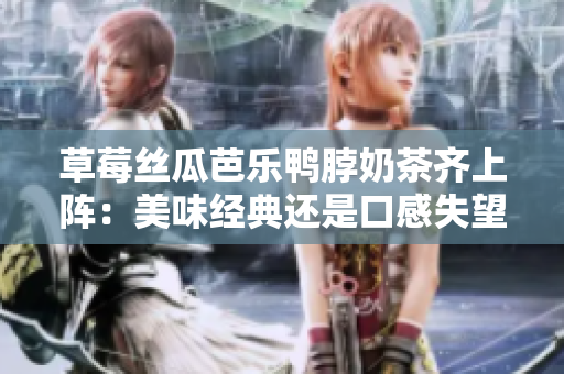 草莓丝瓜芭乐鸭脖奶茶齐上阵：美味经典还是口感失望？口碑评价揭秘